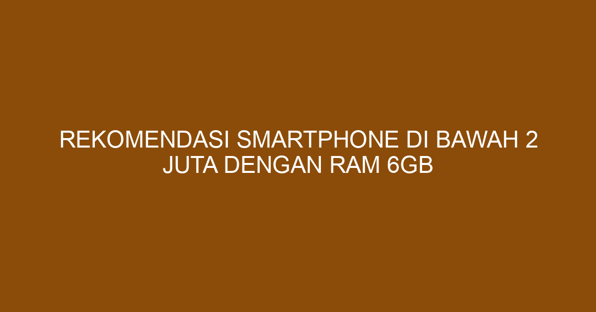 Rekomendasi Smartphone di Bawah 2 Juta dengan RAM 6GB