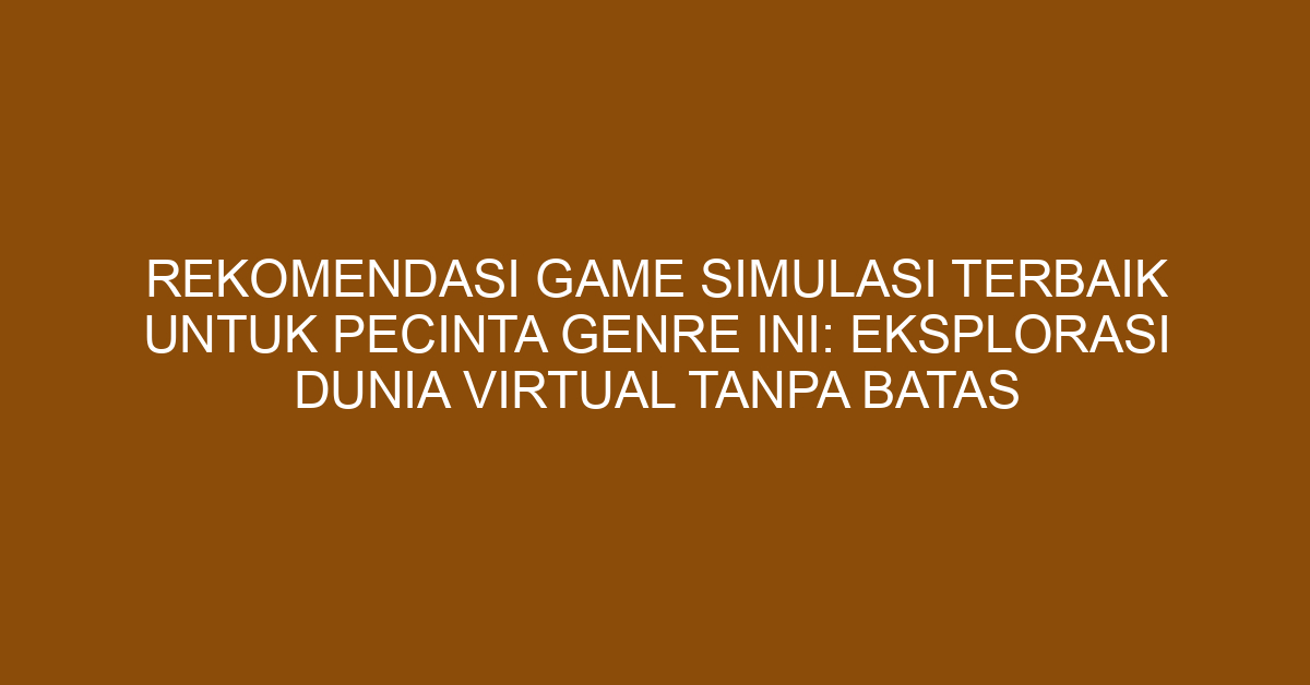 Rekomendasi Game Simulasi Terbaik untuk Pecinta Genre Ini: Eksplorasi Dunia Virtual Tanpa Batas